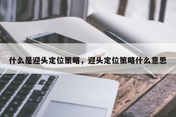什么是迎头定位策略,迎头定位策略什么意思
