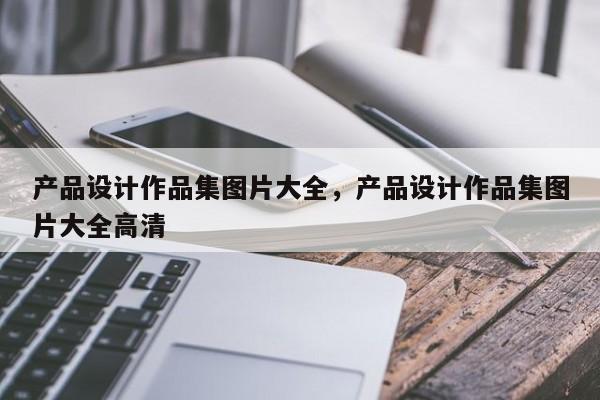 产品设计作品集图片大全,产品设计作品集图片大全高清