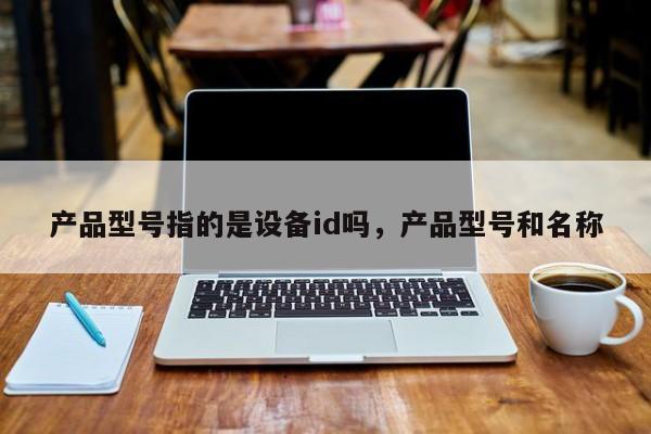 产品型号指的是设备id吗,产品型号和名称