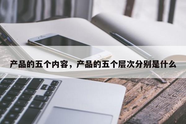 产品的五个内容,产品的五个层次分别是什么